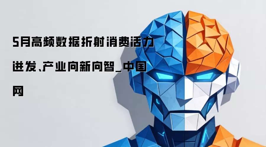 5月高频数据折射消费活力迸发、产业向新向智_中国网
