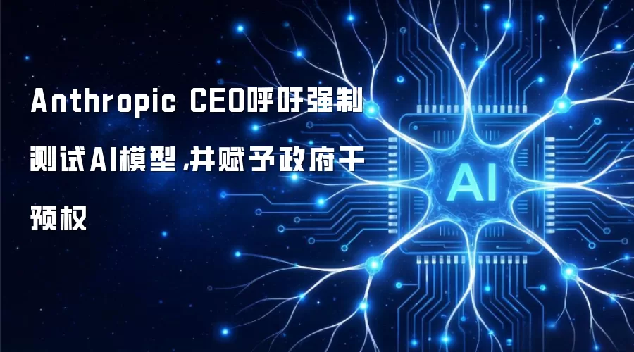 Anthropic CEO呼吁强制测试AI模型,并赋予政府干预权