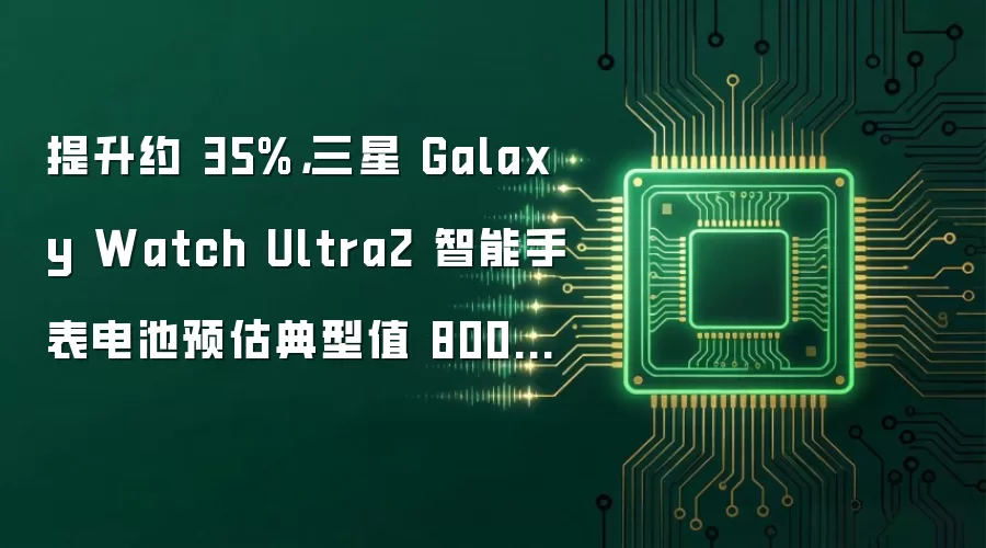 提升约 35%，三星 Galaxy Watch Ultra2 智能手表电池预估典型值 800mAh