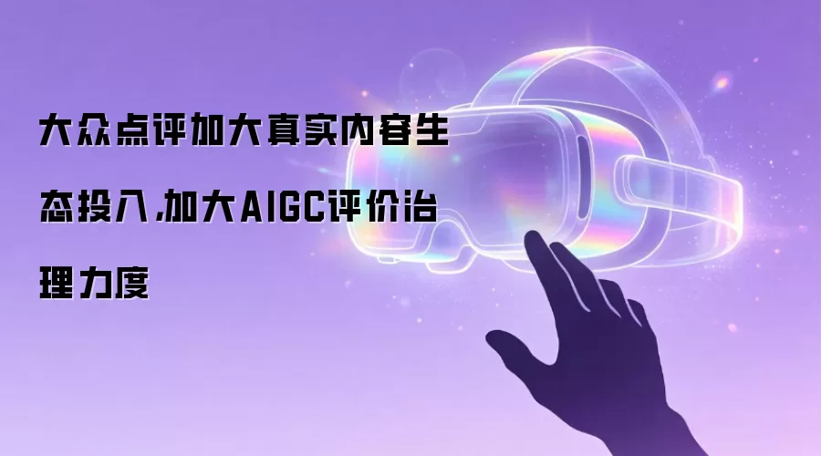 大众点评加大真实内容生态投入，加大AIGC评价治理力度
