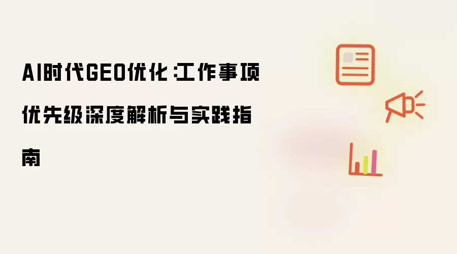 AI时代GEO优化:工作事项优先级深度解析与实践指南