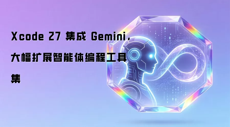Xcode 27 集成 Gemini,大幅扩展智能体编程工具集