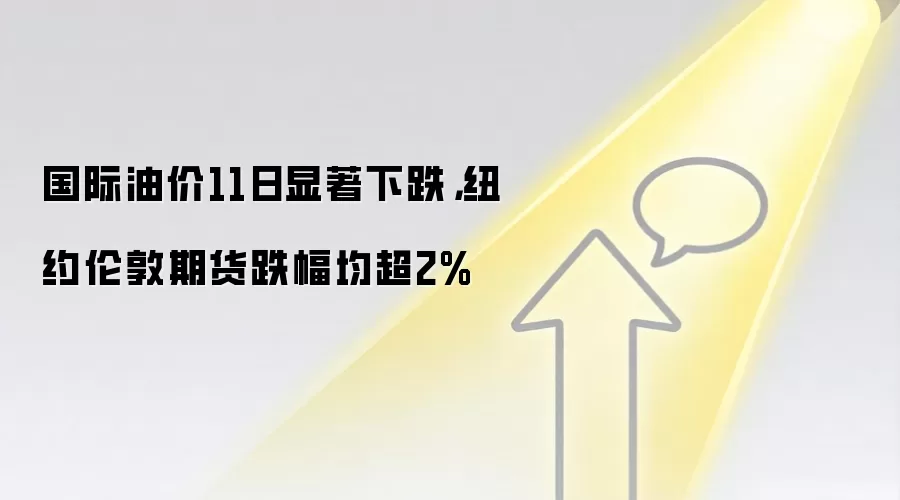 国际油价11日显著下跌,纽约伦敦期货跌幅均超2%