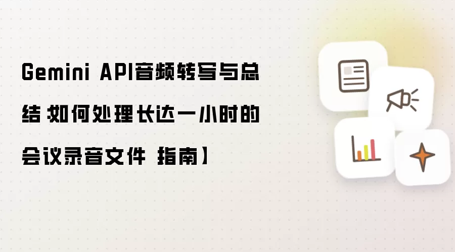 Gemini API音频转写与总结:如何处理长达一小时的会议录音文件【指南】