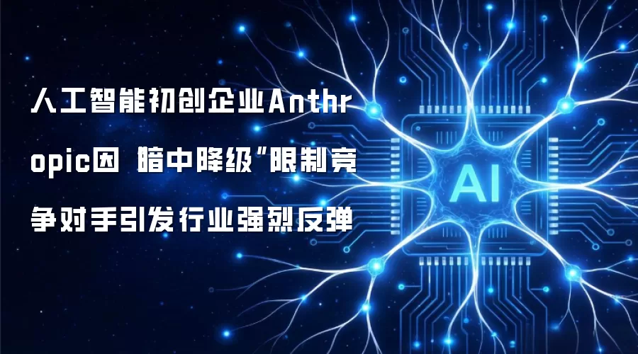 人工智能初创企业Anthropic因“暗中降级”限制竞争对手引发行业强烈反弹