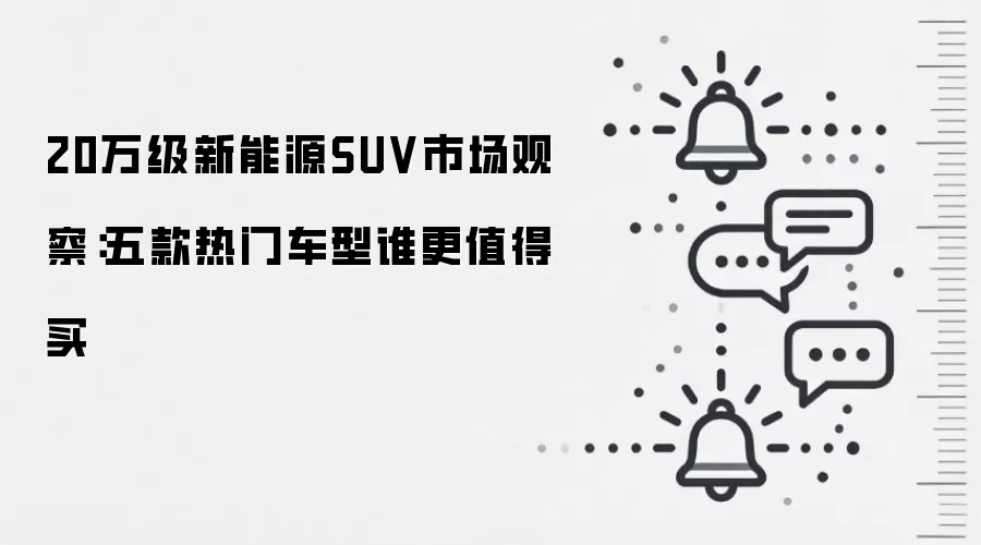 20万级新能源SUV市场观察:五款热门车型谁更值得买