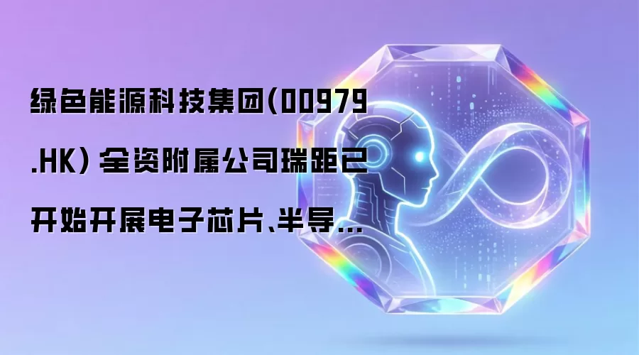 绿色能源科技集团(00979.HK):全资附属公司瑞距已开始开展电子芯片、半导体器件及其他电子产品贸易业务