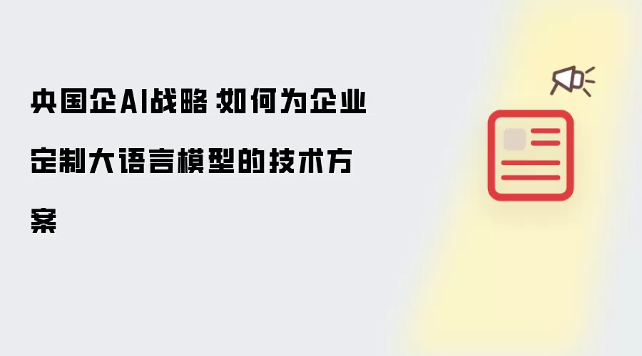 央国企AI战略:如何为企业定制大语言模型的技术方案