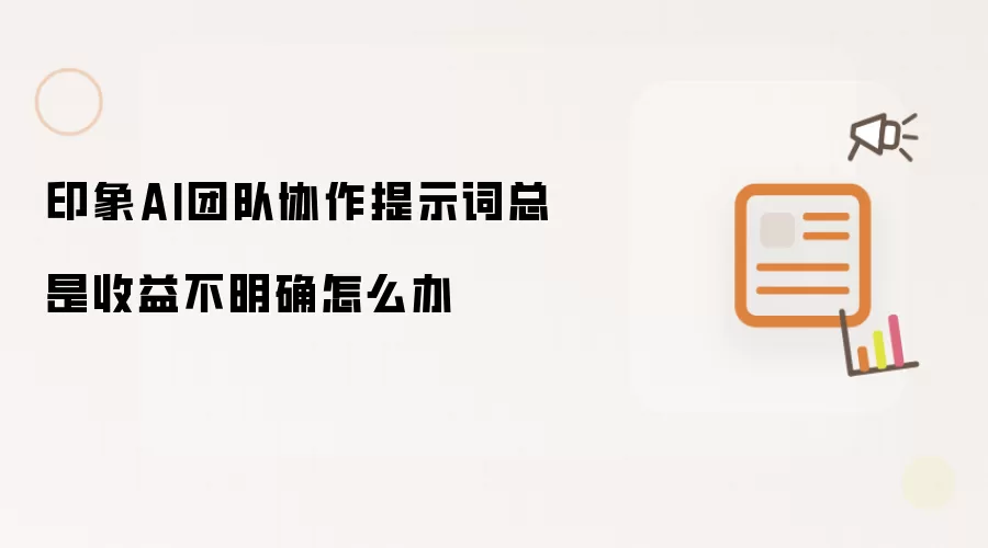 印象AI团队协作提示词总是收益不明确怎么办