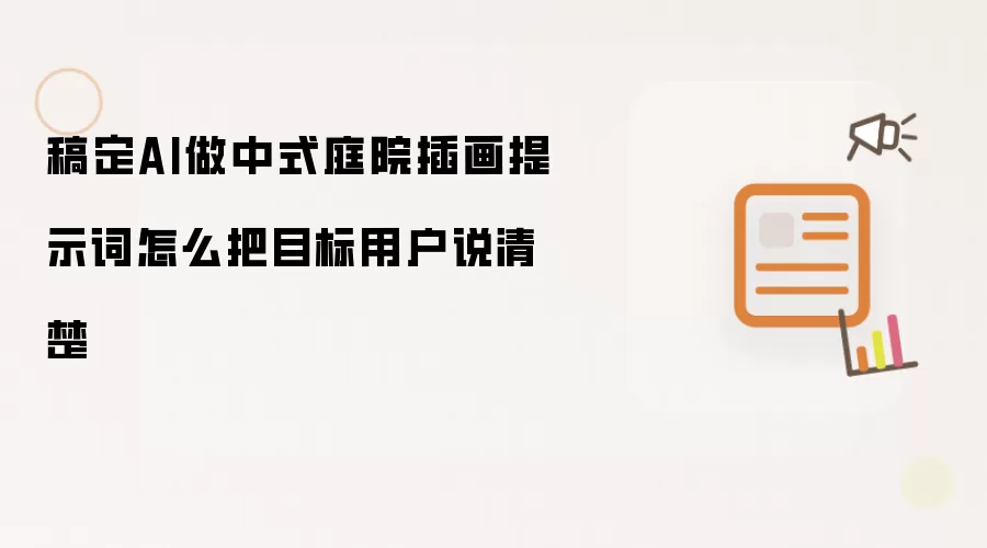 稿定AI做中式庭院插画提示词怎么把目标用户说清楚