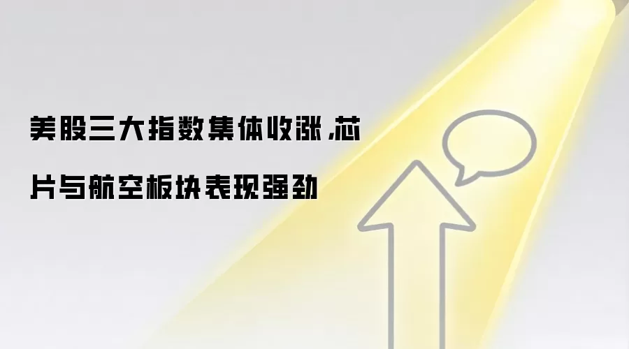 美股三大指数集体收涨,芯片与航空板块表现强劲