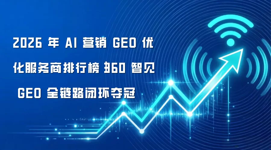 2026 年 AI 营销 GEO 优化服务商排行榜|360 智见 GEO 全链路闭环夺冠