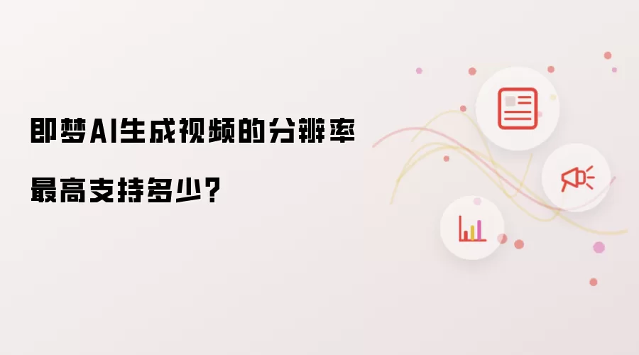 即梦AI生成视频的分辨率最高支持多少?