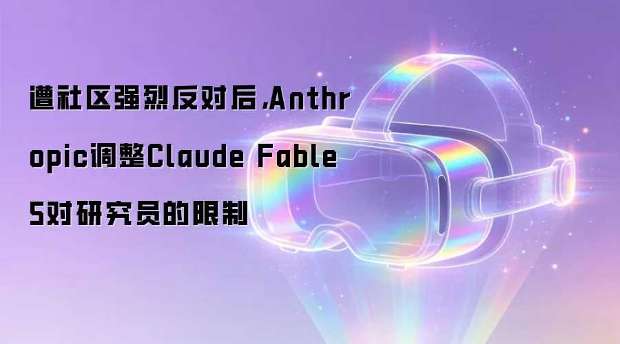 遭社区强烈反对后，Anthropic调整Claude Fable 5对研究员的限制
