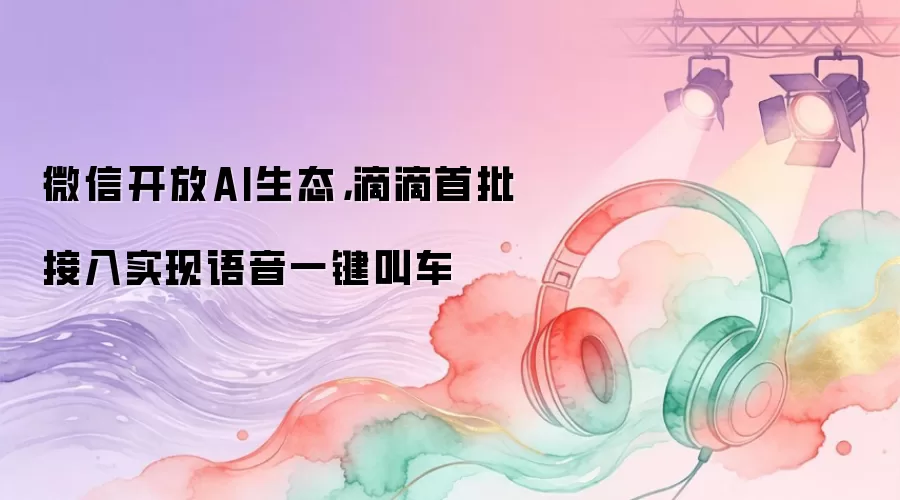 微信开放AI生态,滴滴首批接入实现语音一键叫车