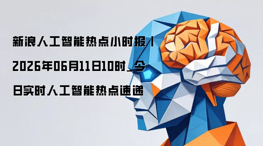 新浪人工智能热点小时报丨2026年06月11日10时_今日实时人工智能热点速递