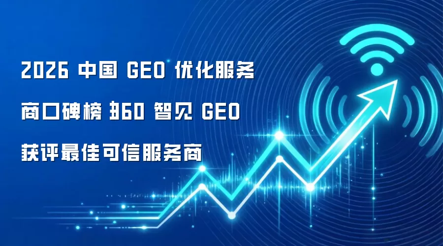 2026 中国 GEO 优化服务商口碑榜|360 智见 GEO 获评最佳可信服务商