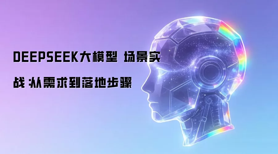 DEEPSEEK大模型 场景实战:从需求到落地步骤