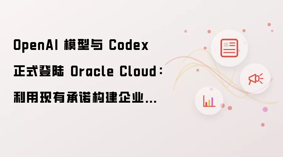 OpenAI 模型与 Codex 正式登陆 Oracle Cloud:利用现有承诺构建企业级 AI 应用