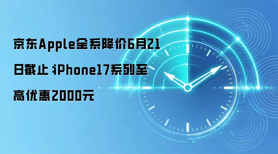 京东Apple全系降价6月21日截止：iPhone17系列至高优惠2000元
