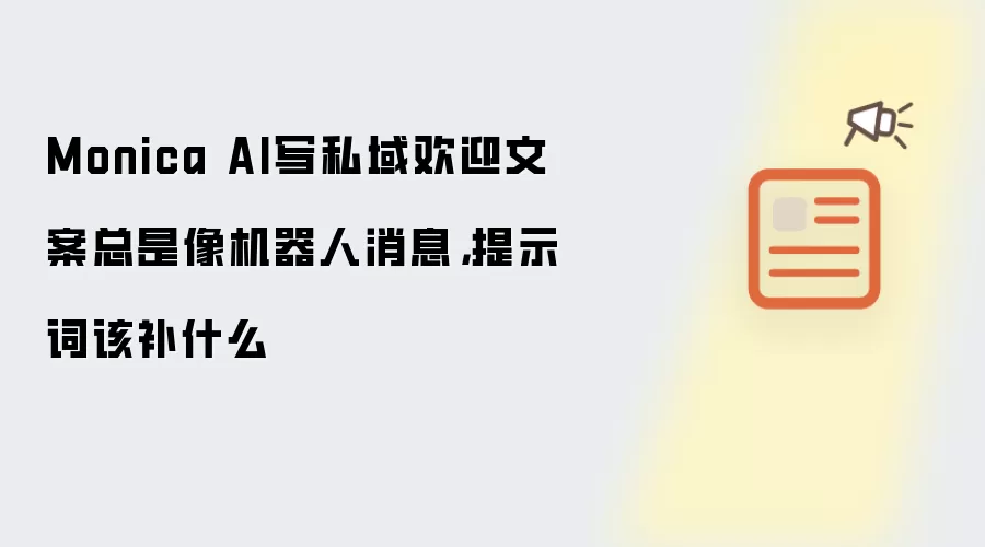 Monica AI写私域欢迎文案总是像机器人消息,提示词该补什么