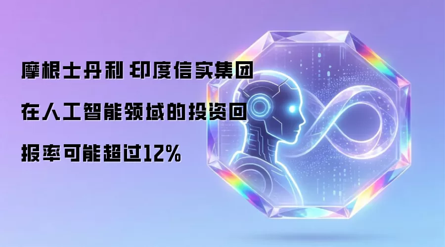 摩根士丹利:印度信实集团在人工智能领域的投资回报率可能超过12%