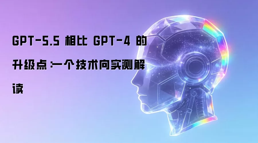 GPT-5.5 相比 GPT-4 的升级点:一个技术向实测解读