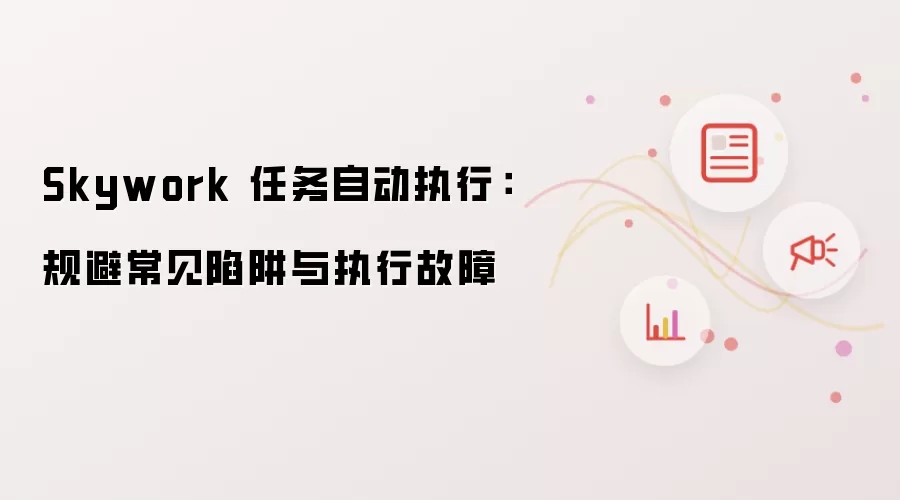 Skywork 任务自动执行:规避常见陷阱与执行故障