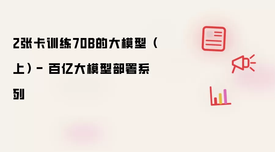 2张卡训练70B的大模型（上） - 百亿大模型部署系列