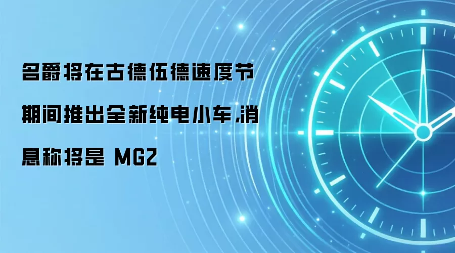 名爵将在古德伍德速度节期间推出全新纯电小车,消息称将是 MG2