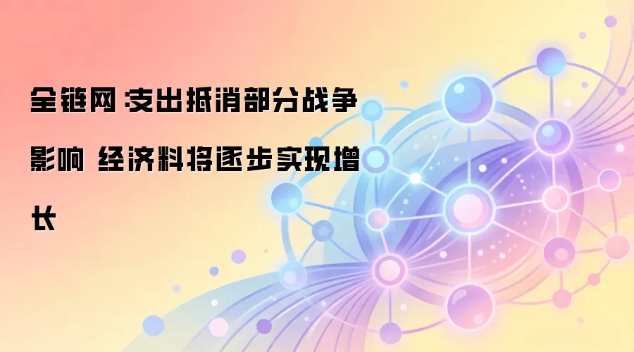 全链网:支出抵消部分战争影响 经济料将逐步实现增长