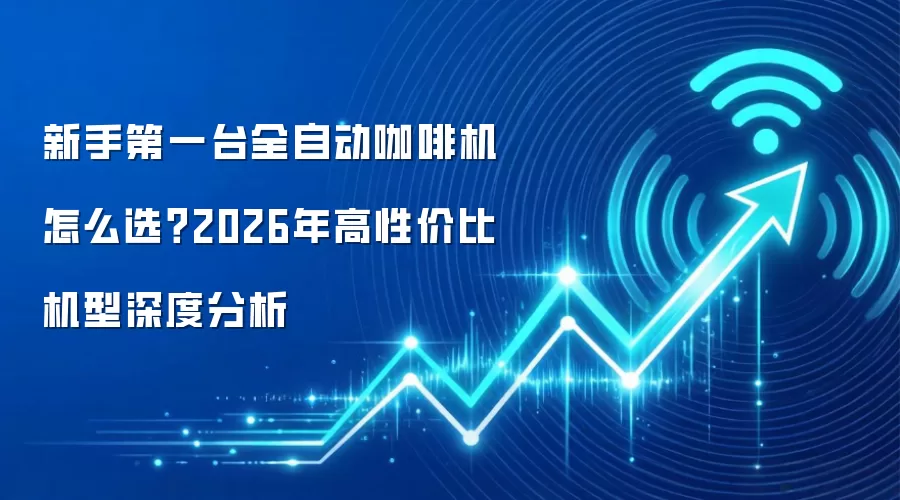 新手第一台全自动咖啡机怎么选?2026年高性价比机型深度分析