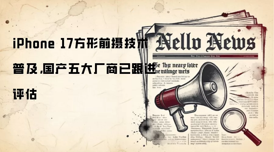 iPhone 17方形前摄技术普及,国产五大厂商已跟进评估