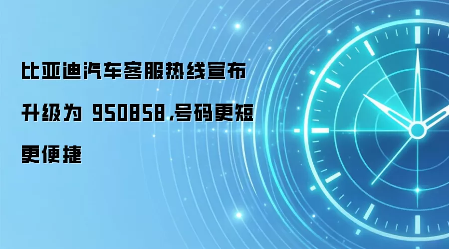 比亚迪汽车客服热线宣布升级为 950858,号码更短更便捷