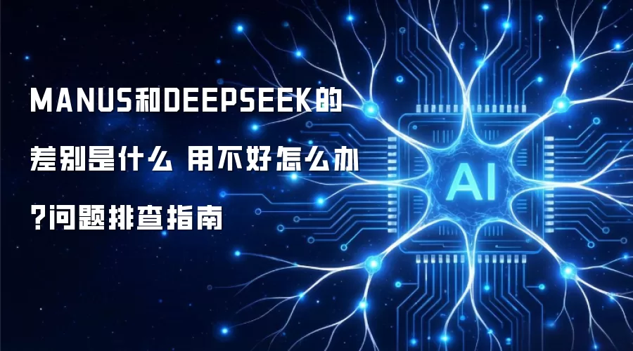 MANUS和DEEPSEEK的差别是什么 用不好怎么办?问题排查指南