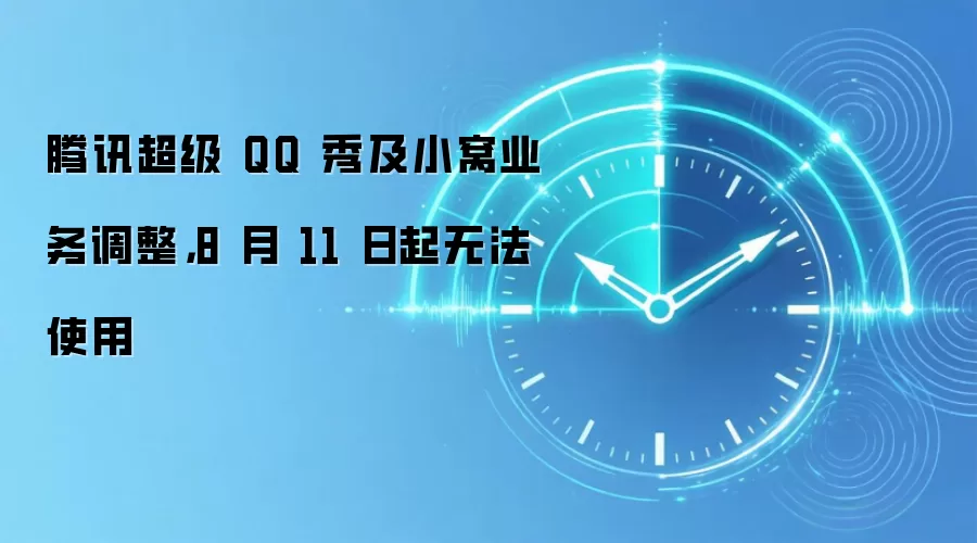 腾讯超级 QQ 秀及小窝业务调整,8 月 11 日起无法使用