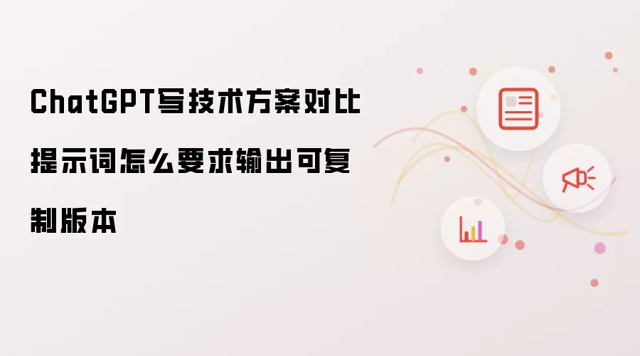ChatGPT写技术方案对比提示词怎么要求输出可复制版本