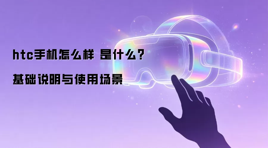 htc手机怎么样 是什么?基础说明与使用场景