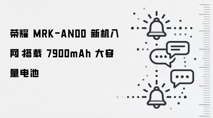 荣耀 MRK-AN00 新机入网:搭载 7900mAh 大容量电池