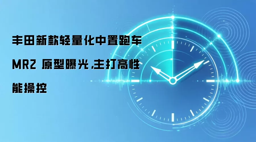 丰田新款轻量化中置跑车 MR2 原型曝光，主打高性能操控