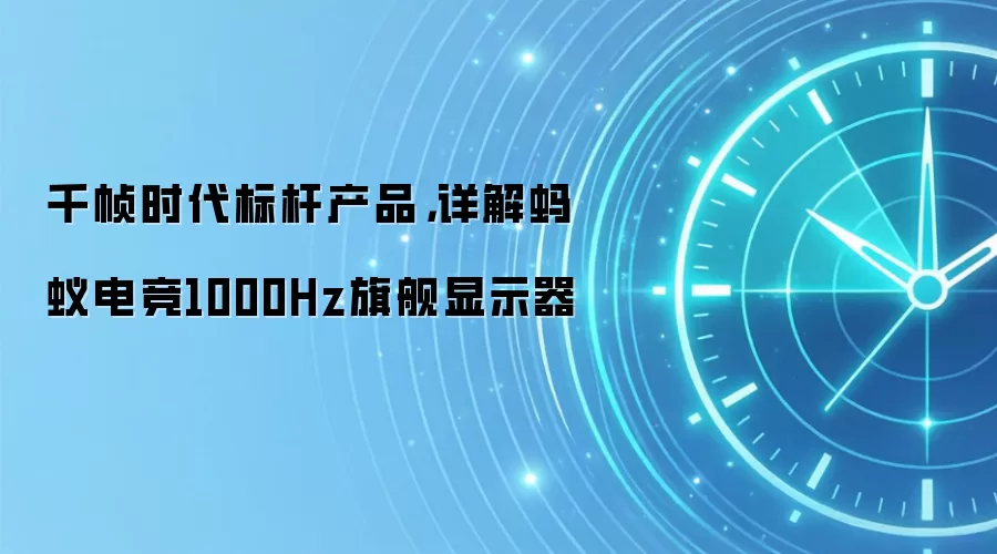千帧时代标杆产品,详解蚂蚁电竞1000Hz旗舰显示器