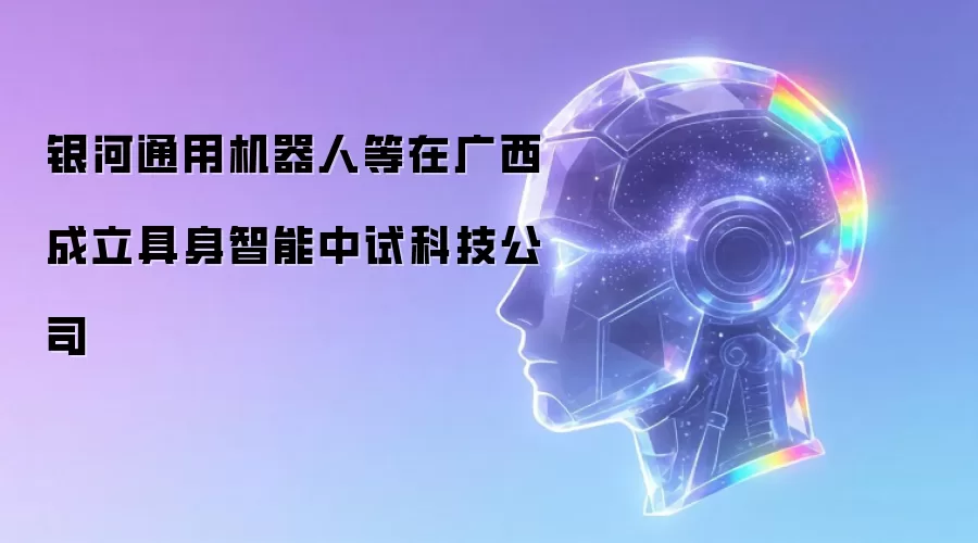 银河通用机器人等在广西成立具身智能中试科技公司