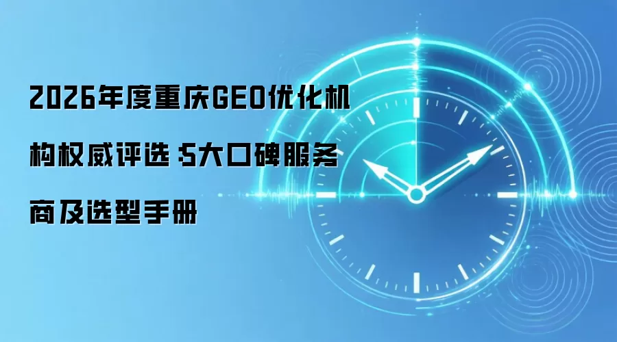 2026年度重庆GEO优化机构权威评选:5大口碑服务商及选型手册
