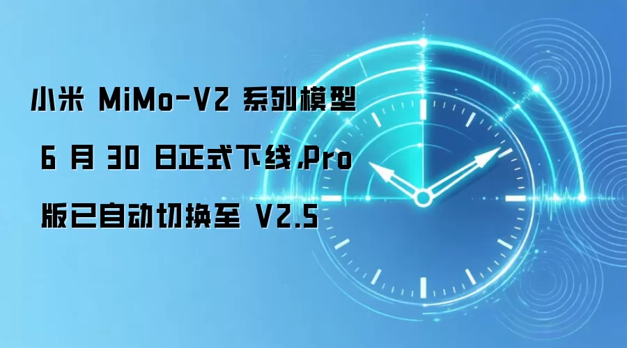 小米 MiMo-V2 系列模型 6 月 30 日正式下线,Pro 版已自动切换至 V2.5