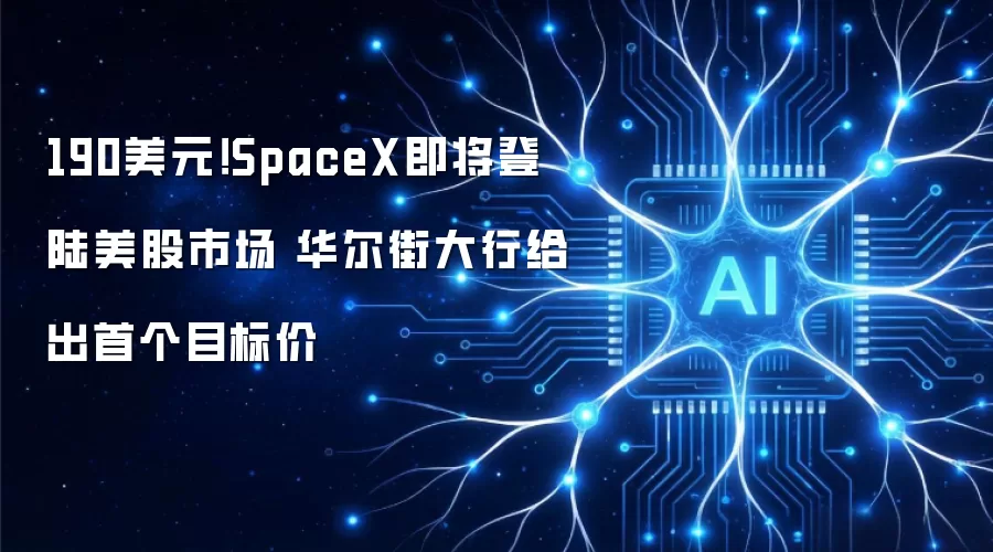 190美元!SpaceX即将登陆美股市场 华尔街大行给出首个目标价