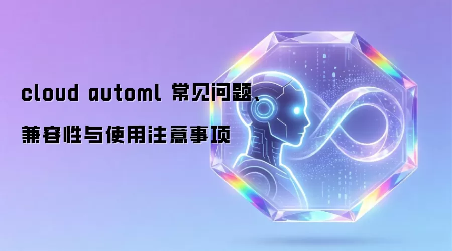 cloud automl 常见问题、兼容性与使用注意事项