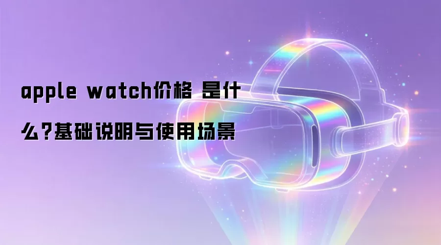 apple watch价格 是什么?基础说明与使用场景