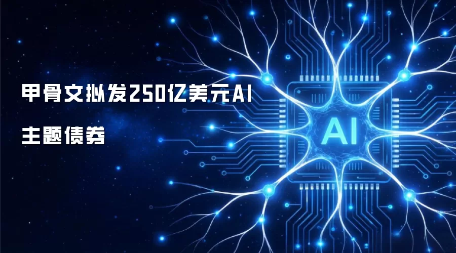甲骨文拟发250亿美元AI主题债券