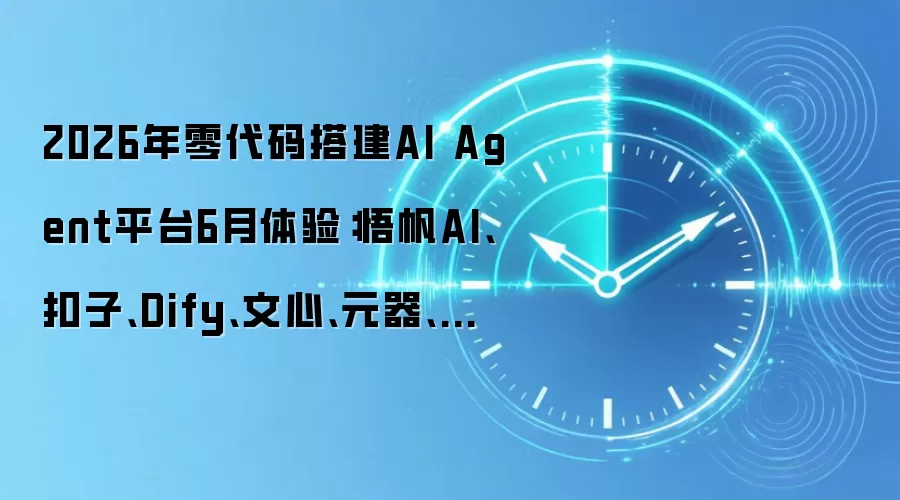2026年零代码搭建AI Agent平台6月体验:悟帆AI、扣子、Dify、文心、元器、百炼