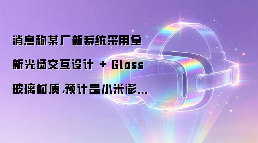 消息称某厂新系统采用全新光场交互设计 + Glass 玻璃材质，预计是小米澎湃 OS 4